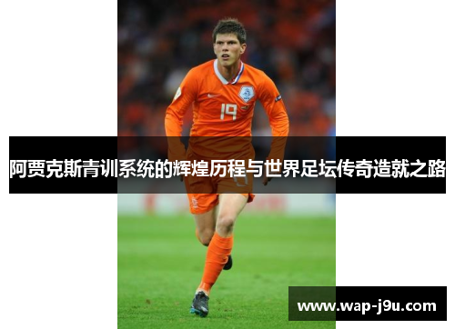 阿贾克斯青训系统的辉煌历程与世界足坛传奇造就之路